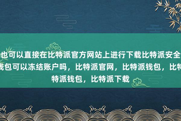 也可以直接在比特派官方网站上进行下载比特派安全bitpie钱包可以冻结账户吗，比特派官网，比特派钱包，比特派下载