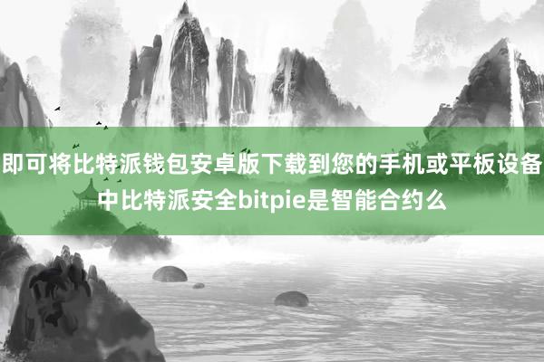 即可将比特派钱包安卓版下载到您的手机或平板设备中比特派安全bitpie是智能合约么