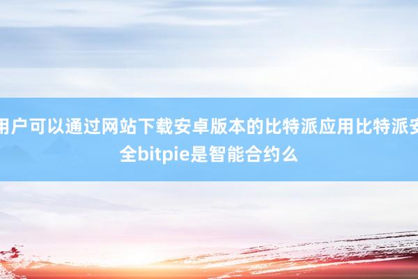 用户可以通过网站下载安卓版本的比特派应用比特派安全bitpie是智能合约么