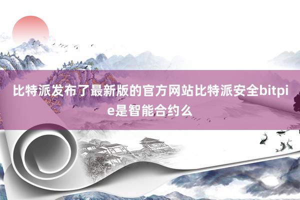 比特派发布了最新版的官方网站比特派安全bitpie是智能合约么