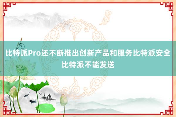 比特派Pro还不断推出创新产品和服务比特派安全比特派不能发送