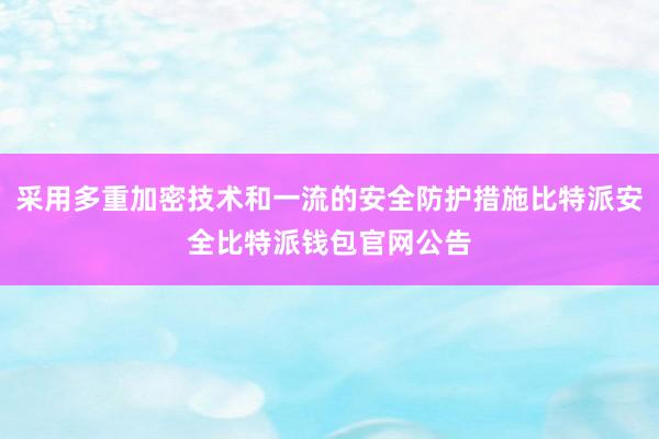 采用多重加密技术和一流的安全防护措施比特派安全比特派钱包官网公告