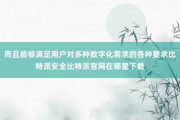 而且能够满足用户对多种数字化需求的各种要求比特派安全比特派官网在哪里下载