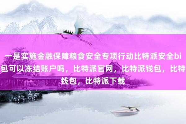 一是实施金融保障粮食安全专项行动比特派安全bitpie钱包可以冻结账户吗，比特派官网，比特派钱包，比特派下载