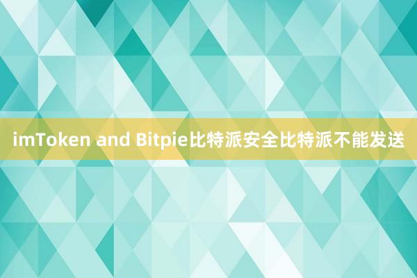 imToken and Bitpie比特派安全比特派不能发送