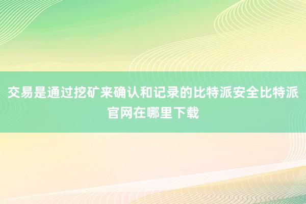 交易是通过挖矿来确认和记录的比特派安全比特派官网在哪里下载