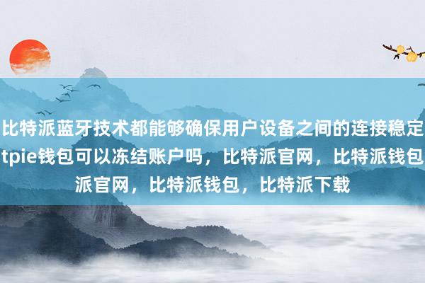 比特派蓝牙技术都能够确保用户设备之间的连接稳定比特派安全bitpie钱包可以冻结账户吗，比特派官网，比特派钱包，比特派下载