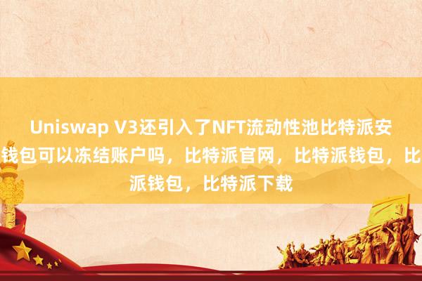 Uniswap V3还引入了NFT流动性池比特派安全bitpie钱包可以冻结账户吗，比特派官网，比特派钱包，比特派下载