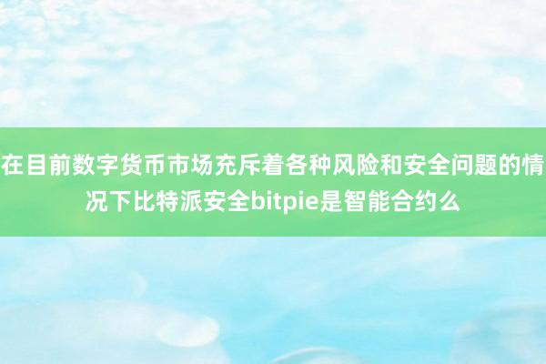 在目前数字货币市场充斥着各种风险和安全问题的情况下比特派安全bitpie是智能合约么