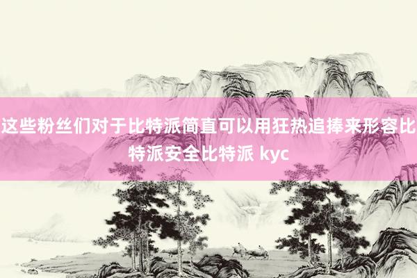 这些粉丝们对于比特派简直可以用狂热追捧来形容比特派安全比特派 kyc