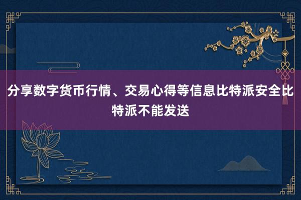 分享数字货币行情、交易心得等信息比特派安全比特派不能发送