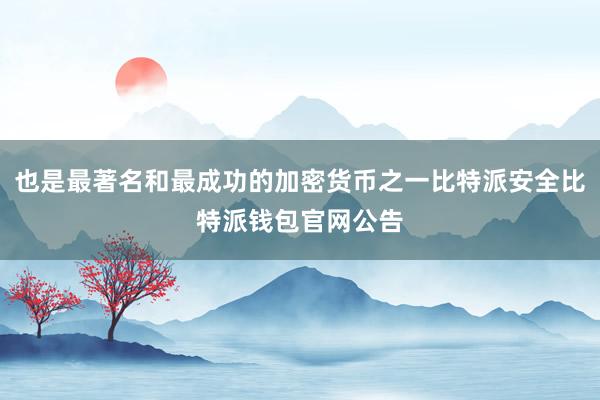 也是最著名和最成功的加密货币之一比特派安全比特派钱包官网公告