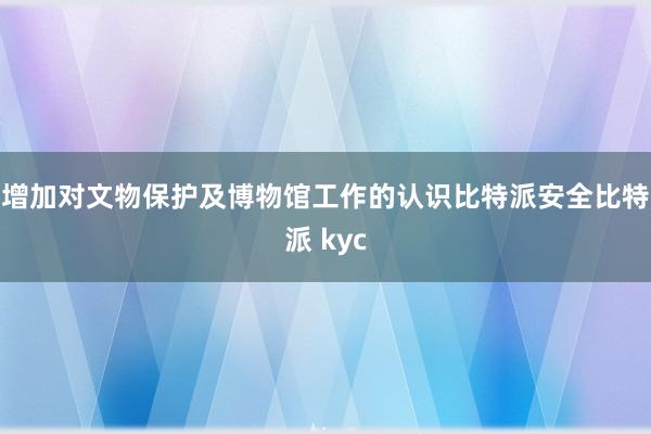 增加对文物保护及博物馆工作的认识比特派安全比特派 kyc