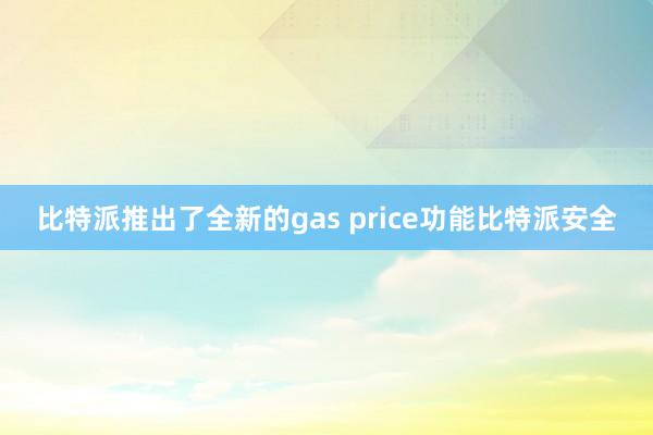 比特派推出了全新的gas price功能比特派安全