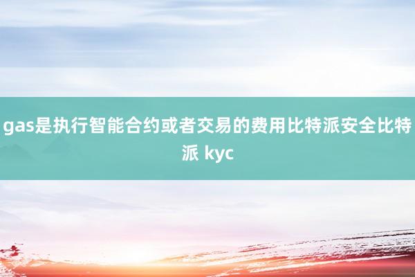 gas是执行智能合约或者交易的费用比特派安全比特派 kyc