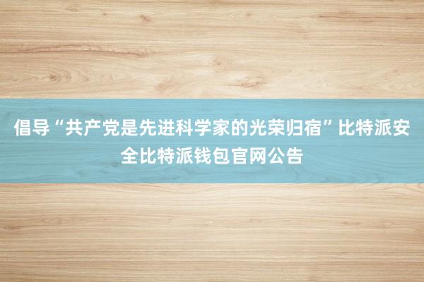 倡导“共产党是先进科学家的光荣归宿”比特派安全比特派钱包官网公告