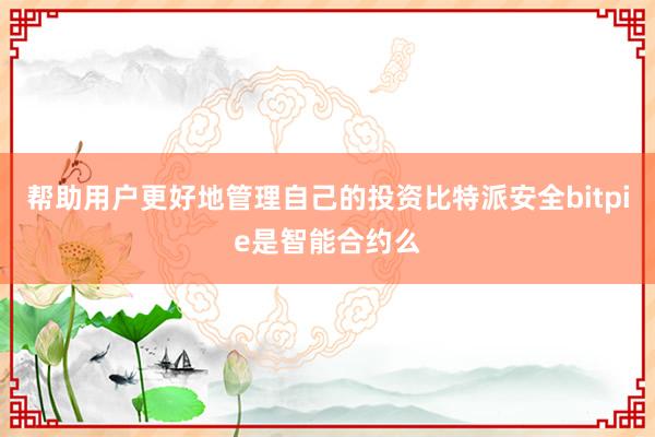 帮助用户更好地管理自己的投资比特派安全bitpie是智能合约么