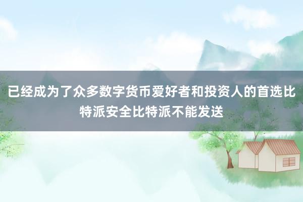 已经成为了众多数字货币爱好者和投资人的首选比特派安全比特派不能发送