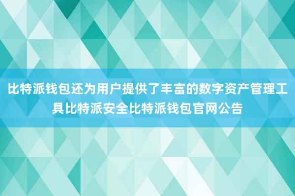 比特派钱包还为用户提供了丰富的数字资产管理工具比特派安全比特派钱包官网公告