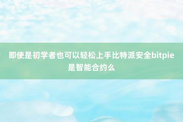 即使是初学者也可以轻松上手比特派安全bitpie是智能合约么