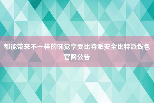 都能带来不一样的味觉享受比特派安全比特派钱包官网公告