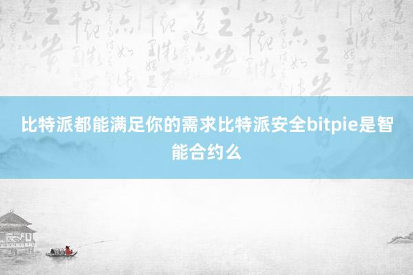 比特派都能满足你的需求比特派安全bitpie是智能合约么