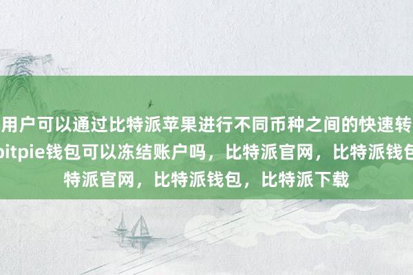 用户可以通过比特派苹果进行不同币种之间的快速转账比特派安全bitpie钱包可以冻结账户吗，比特派官网，比特派钱包，比特派下载