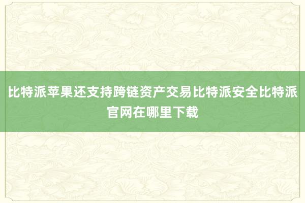 比特派苹果还支持跨链资产交易比特派安全比特派官网在哪里下载