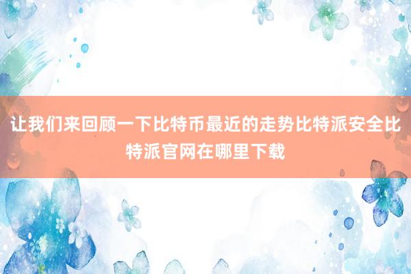 让我们来回顾一下比特币最近的走势比特派安全比特派官网在哪里下载