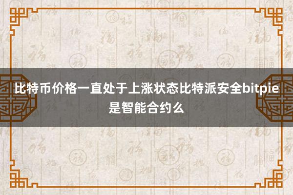 比特币价格一直处于上涨状态比特派安全bitpie是智能合约么