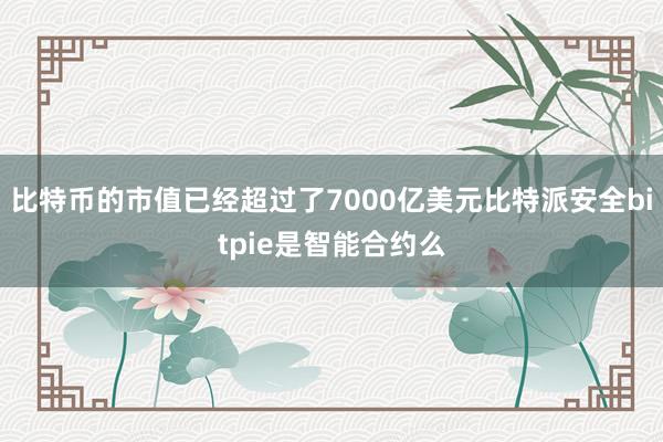 比特币的市值已经超过了7000亿美元比特派安全bitpie是智能合约么