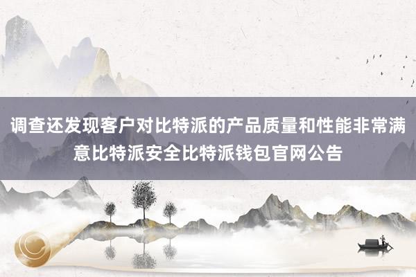 调查还发现客户对比特派的产品质量和性能非常满意比特派安全比特派钱包官网公告