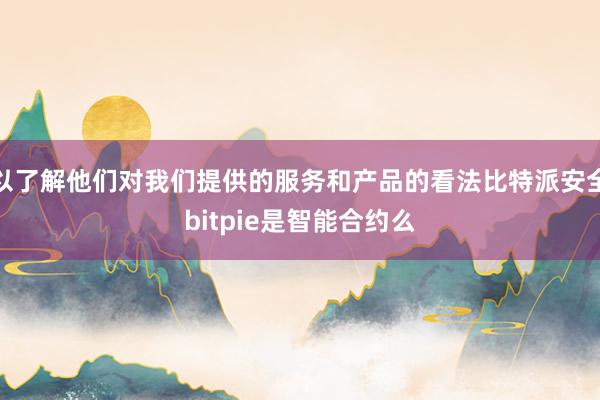 以了解他们对我们提供的服务和产品的看法比特派安全bitpie是智能合约么