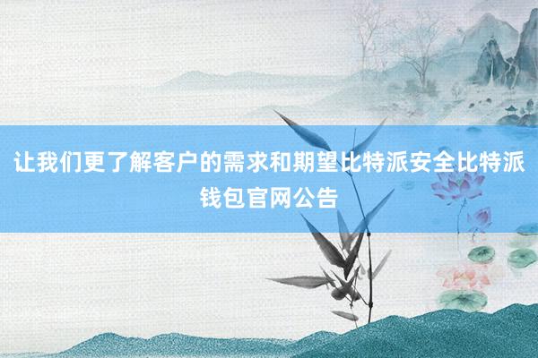 让我们更了解客户的需求和期望比特派安全比特派钱包官网公告