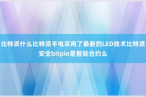 比特派什么比特派手电采用了最新的LED技术比特派安全bitpie是智能合约么