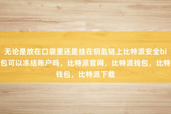 无论是放在口袋里还是挂在钥匙链上比特派安全bitpie钱包可以冻结账户吗，比特派官网，比特派钱包，比特派下载