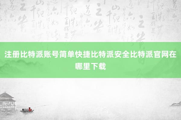 注册比特派账号简单快捷比特派安全比特派官网在哪里下载