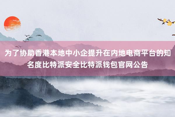 为了协助香港本地中小企提升在内地电商平台的知名度比特派安全比特派钱包官网公告