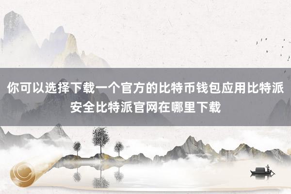 你可以选择下载一个官方的比特币钱包应用比特派安全比特派官网在哪里下载