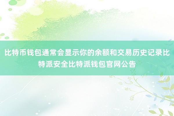 比特币钱包通常会显示你的余额和交易历史记录比特派安全比特派钱包官网公告