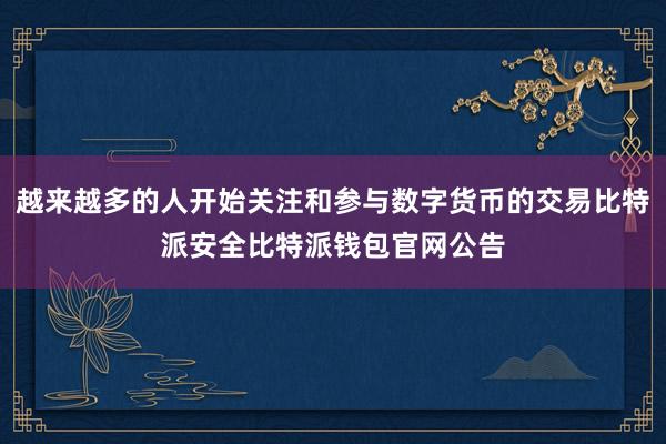 越来越多的人开始关注和参与数字货币的交易比特派安全比特派钱包官网公告