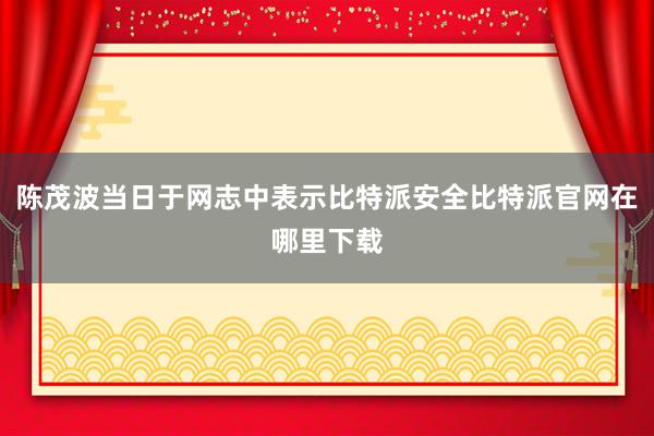 陈茂波当日于网志中表示比特派安全比特派官网在哪里下载