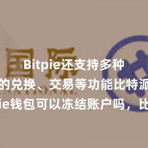 Bitpie还支持多种加密货币的兑换、交易等功能比特派安全bitpie钱包可以冻结账户吗，比特派官网，比特派钱包，比特派下载