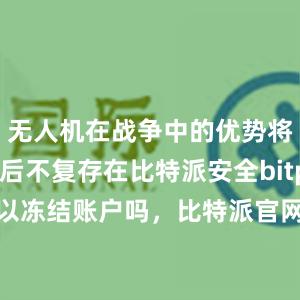 无人机在战争中的优势将在10年后不复存在比特派安全bitpie钱包可以冻结账户吗，比特派官网，比特派钱包，比特派下载