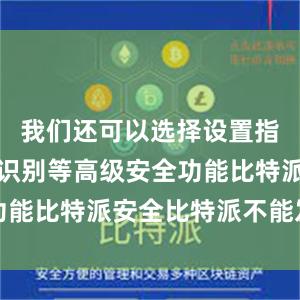 我们还可以选择设置指纹或面部识别等高级安全功能比特派安全比特派不能发送