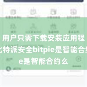 用户只需下载安装应用程序比特派安全bitpie是智能合约么