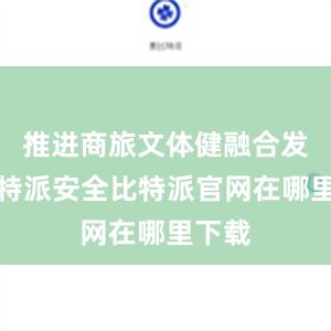 推进商旅文体健融合发展比特派安全比特派官网在哪里下载