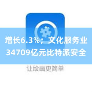 增长6.3%；文化服务业34709亿元比特派安全