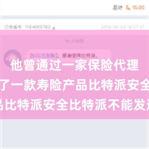 他曾通过一家保险代理公司购买了一款寿险产品比特派安全比特派不能发送