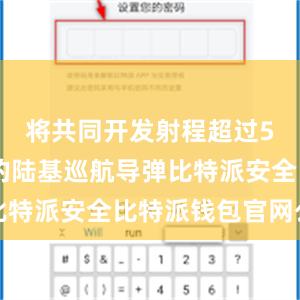 将共同开发射程超过500公里的陆基巡航导弹比特派安全比特派钱包官网公告